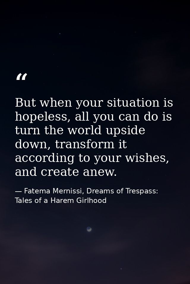 But when your situation is hopeless, all you can do is turn the world upside down, transform it according to your wishes — Fatema Mernissi, Dreams of Trespass: Tales of a Harem Girlhood