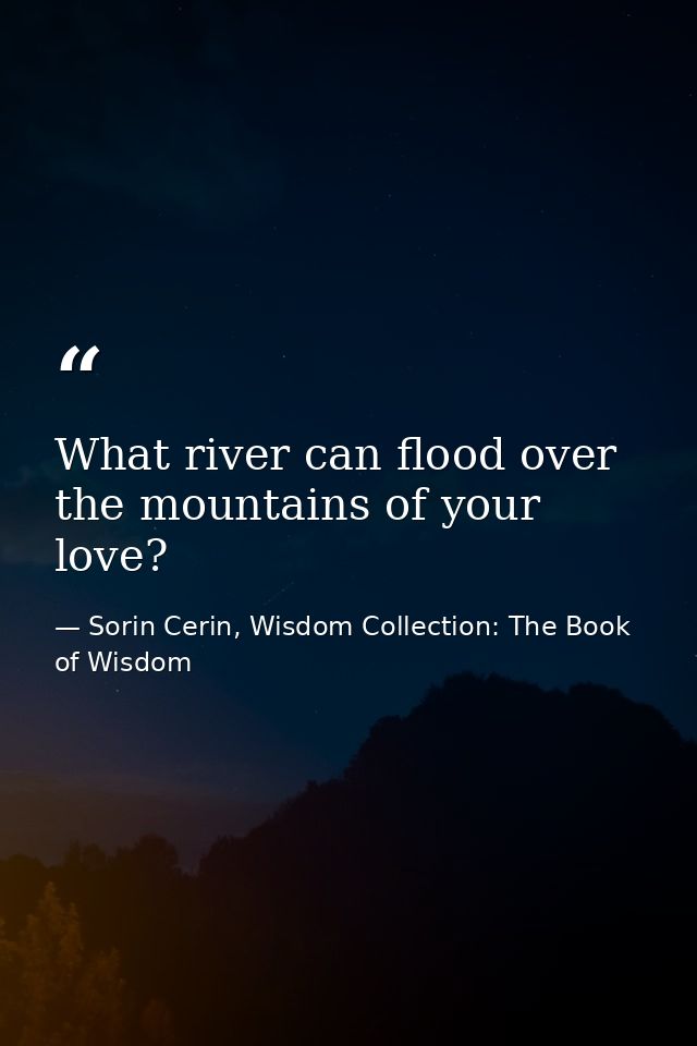 What river can flood over the mountains of your love? — Sorin Cerin, Wisdom Collection: The Book of Wisdom