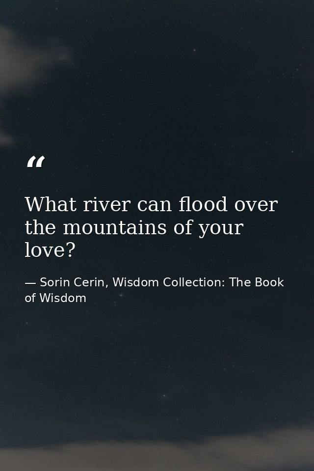 What river can flood over the mountains of your love? — Sorin Cerin, Wisdom Collection: The Book of Wisdom