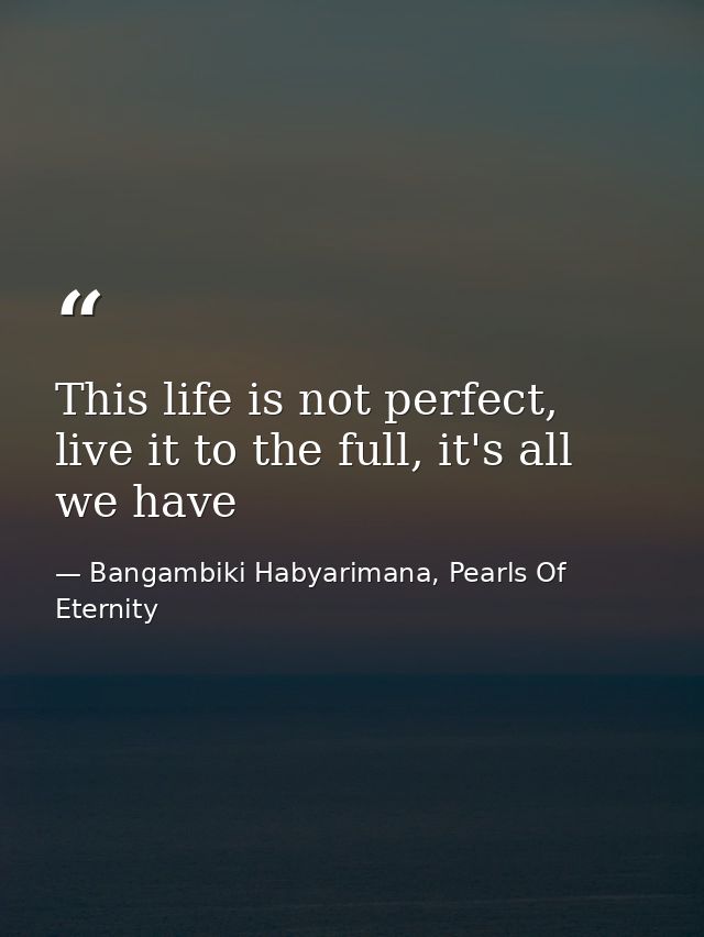 This life is not perfect, live it to the full, it's all we have — Bangambiki Habyarimana, Pearls Of Eternity