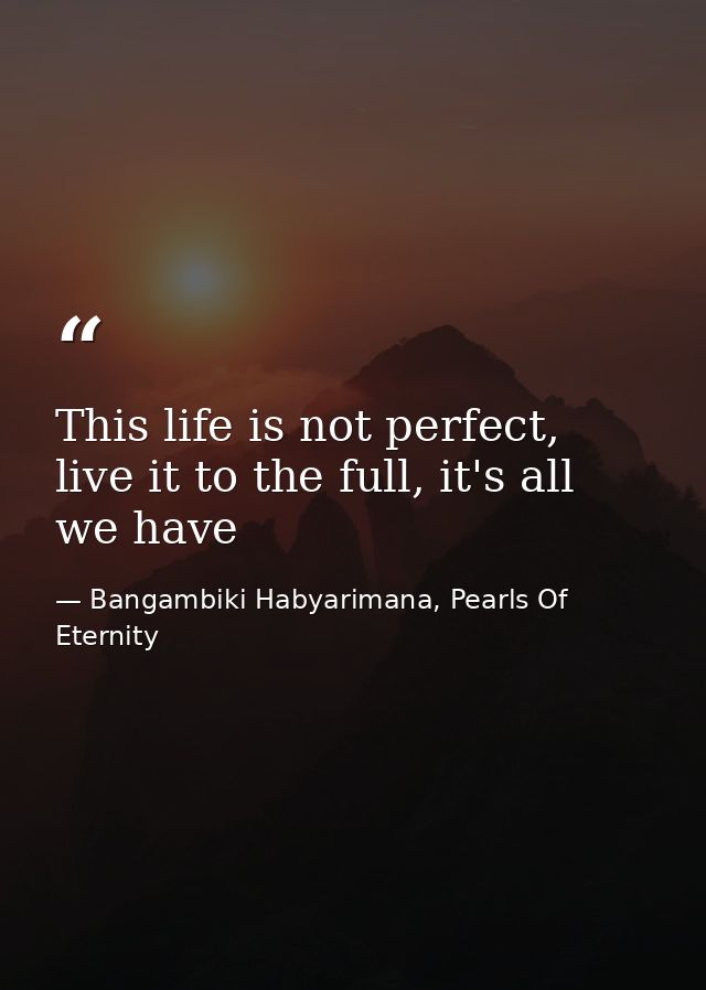 This life is not perfect, live it to the full, it's all we have — Bangambiki Habyarimana, Pearls Of Eternity