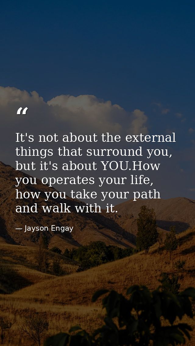 It's not about the external things that surround you, but it's about YOU.How you operates your life, how you take your p — Jayson Engay