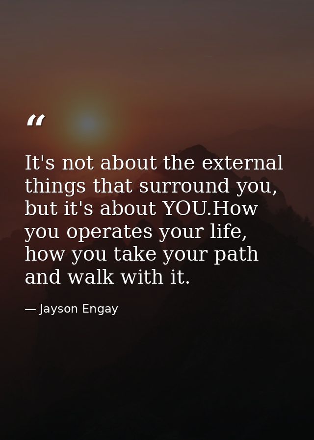 It's not about the external things that surround you, but it's about YOU.How you operates your life, how you take your p — Jayson Engay