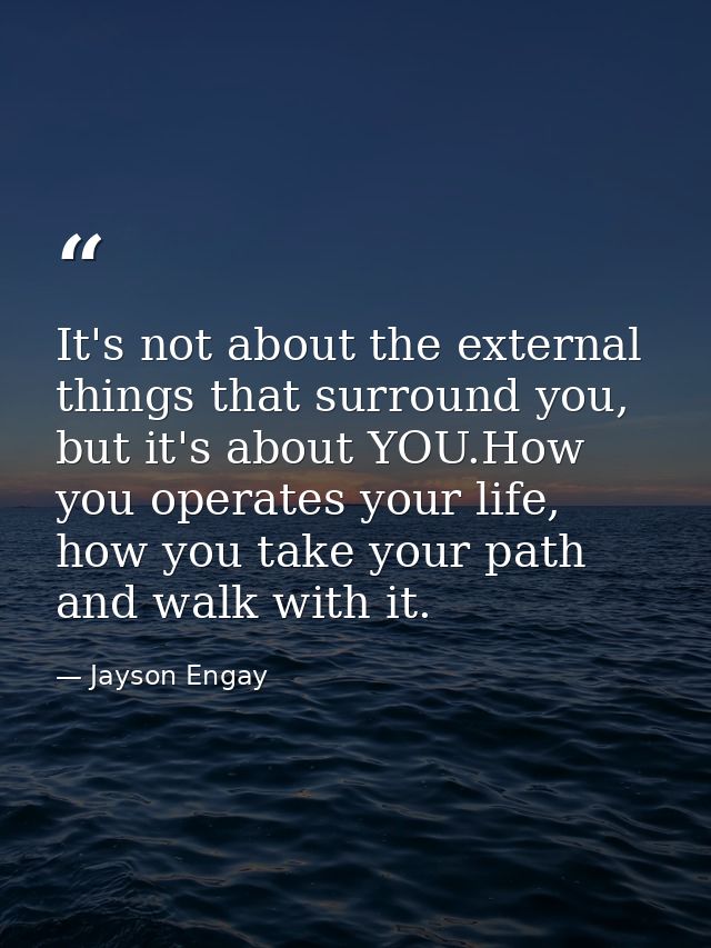 It's not about the external things that surround you, but it's about YOU.How you operates your life, how you take your p — Jayson Engay