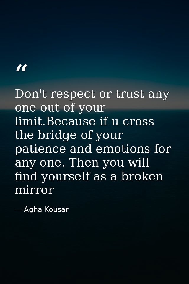 Don't respect or trust any one out of your limit.Because if u cross the bridge of your patience and emotions for any one — Agha Kousar