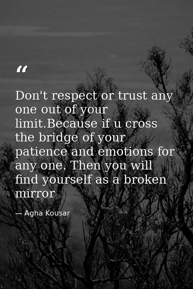 Don't respect or trust any one out of your limit.Because if u cross the bridge of your patience and emotions for any one — Agha Kousar