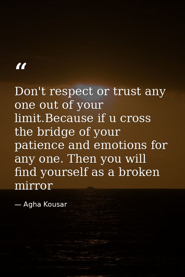 Don't respect or trust any one out of your limit.Because if u cross the bridge of your patience and emotions for any one — Agha Kousar