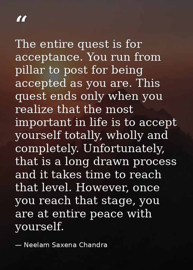 The entire quest is for acceptance. You run from pillar to post for being accepted as you are. This quest ends only when — Neelam Saxena Chandra