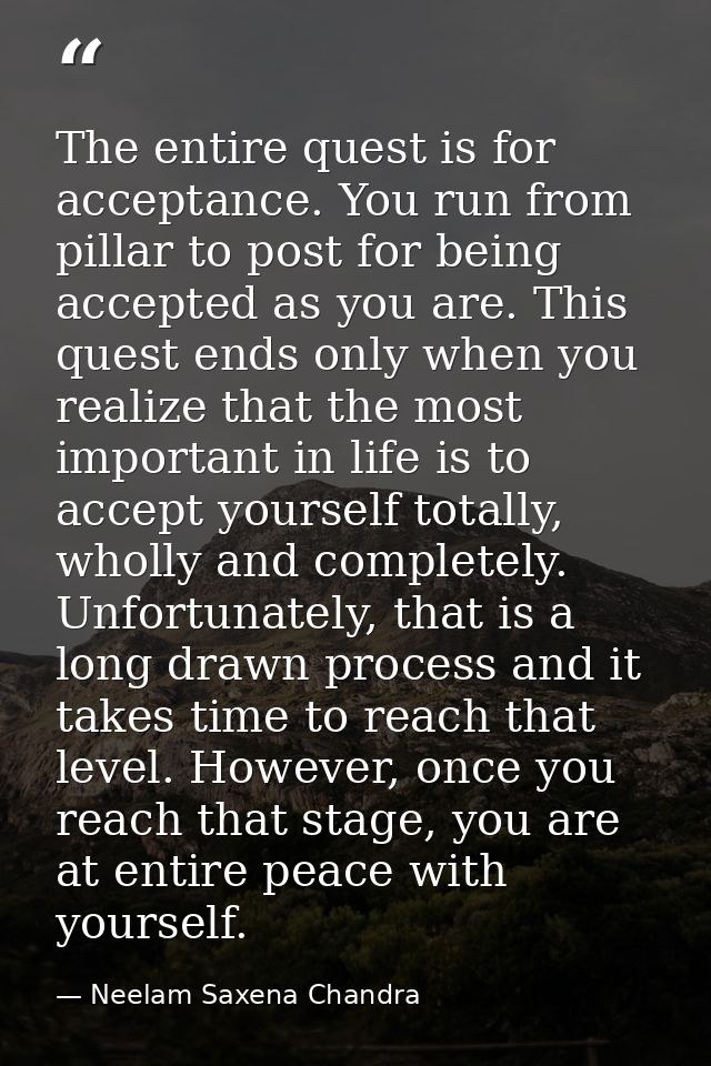 The entire quest is for acceptance. You run from pillar to post for being accepted as you are. This quest ends only when — Neelam Saxena Chandra