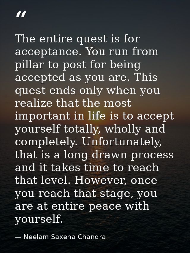 The entire quest is for acceptance. You run from pillar to post for being accepted as you are. This quest ends only when — Neelam Saxena Chandra