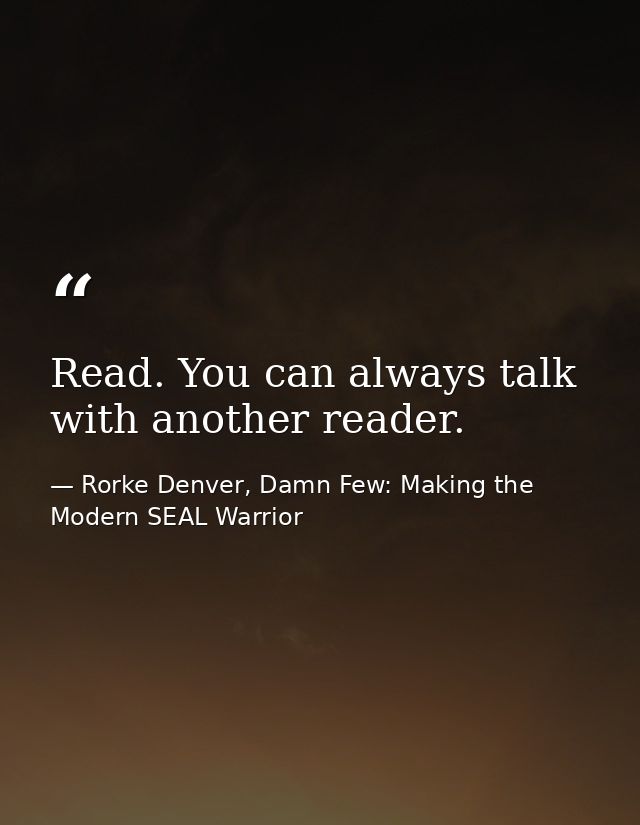 Read. You can always talk with another reader. — Rorke Denver, Damn Few: Making the Modern SEAL Warrior