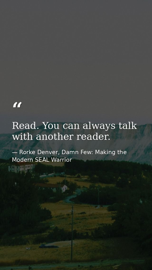 Read. You can always talk with another reader. — Rorke Denver, Damn Few: Making the Modern SEAL Warrior