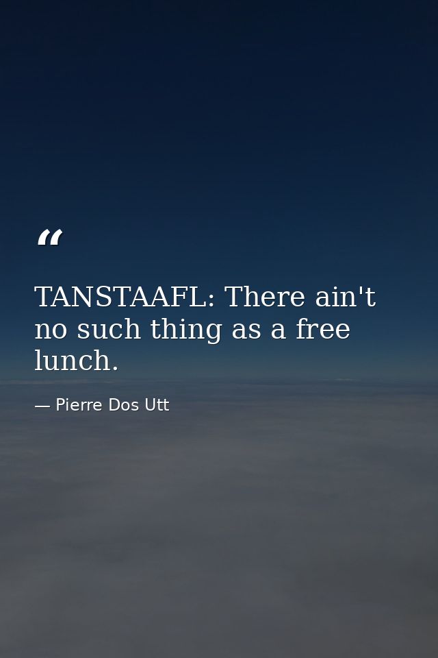 TANSTAAFL: There ain't no such thing as a free lunch. — Pierre Dos Utt