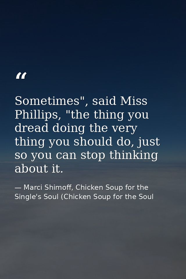 Sometimes", said Miss Phillips, "the thing you dread doing the very thing you should do, just so you can stop thinking a — Marci Shimoff, Chicken Soup for the Single's Soul (Chicken Soup for the Soul