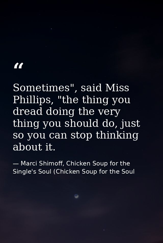 Sometimes", said Miss Phillips, "the thing you dread doing the very thing you should do, just so you can stop thinking a — Marci Shimoff, Chicken Soup for the Single's Soul (Chicken Soup for the Soul