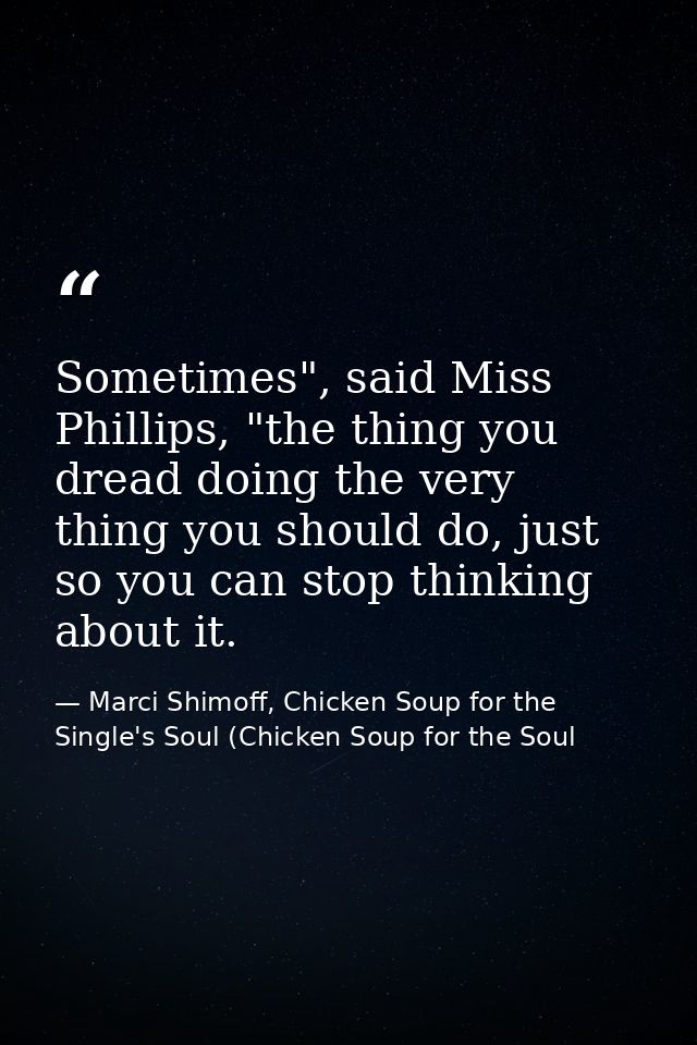 Sometimes", said Miss Phillips, "the thing you dread doing the very thing you should do, just so you can stop thinking a — Marci Shimoff, Chicken Soup for the Single's Soul (Chicken Soup for the Soul