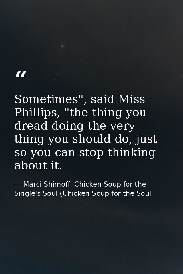 Sometimes", said Miss Phillips, "the thing you dread doing the very thing you should do, just so you can stop thinking a — Marci Shimoff, Chicken Soup for the Single's Soul (Chicken Soup for the Soul