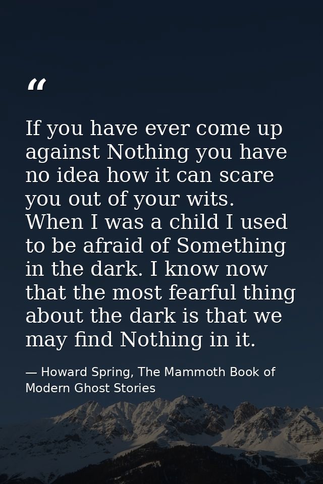 If you have ever come up against Nothing you have no idea how it can scare you out of your wits. When I was a child I us — Howard Spring, The Mammoth Book of Modern Ghost Stories