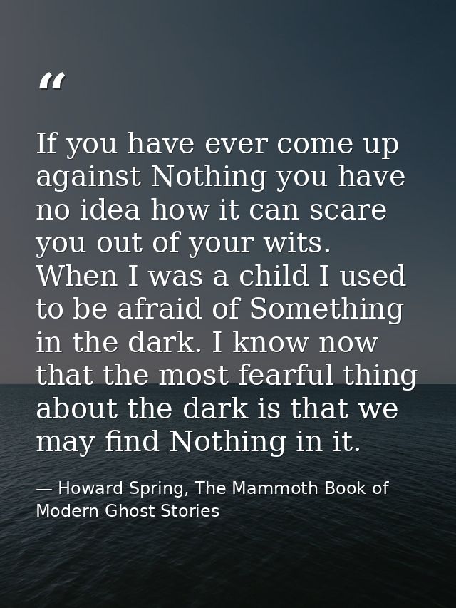 If you have ever come up against Nothing you have no idea how it can scare you out of your wits. When I was a child I us — Howard Spring, The Mammoth Book of Modern Ghost Stories