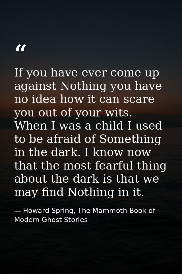 If you have ever come up against Nothing you have no idea how it can scare you out of your wits. When I was a child I us — Howard Spring, The Mammoth Book of Modern Ghost Stories