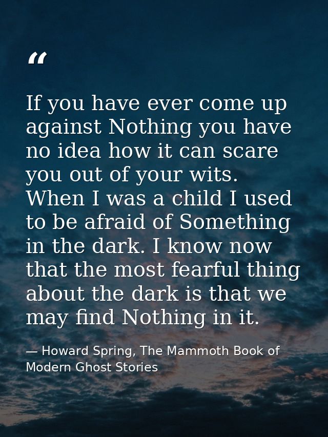 If you have ever come up against Nothing you have no idea how it can scare you out of your wits. When I was a child I us — Howard Spring, The Mammoth Book of Modern Ghost Stories