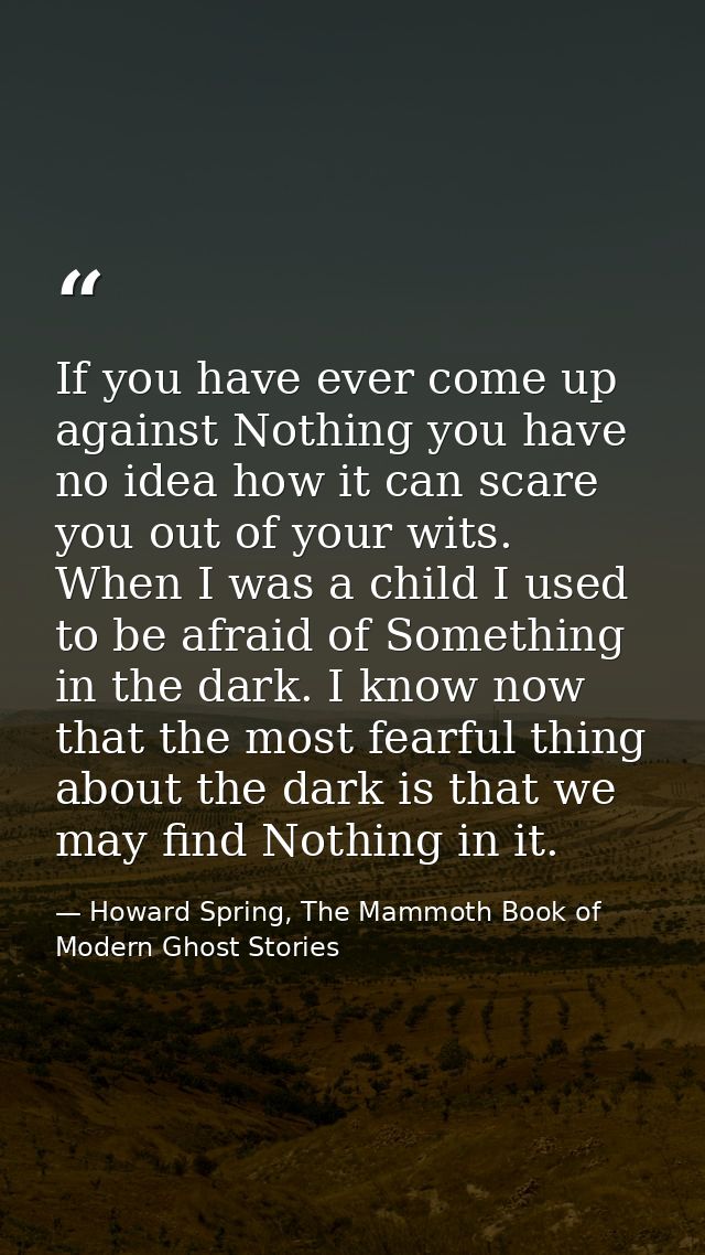 If you have ever come up against Nothing you have no idea how it can scare you out of your wits. When I was a child I us — Howard Spring, The Mammoth Book of Modern Ghost Stories