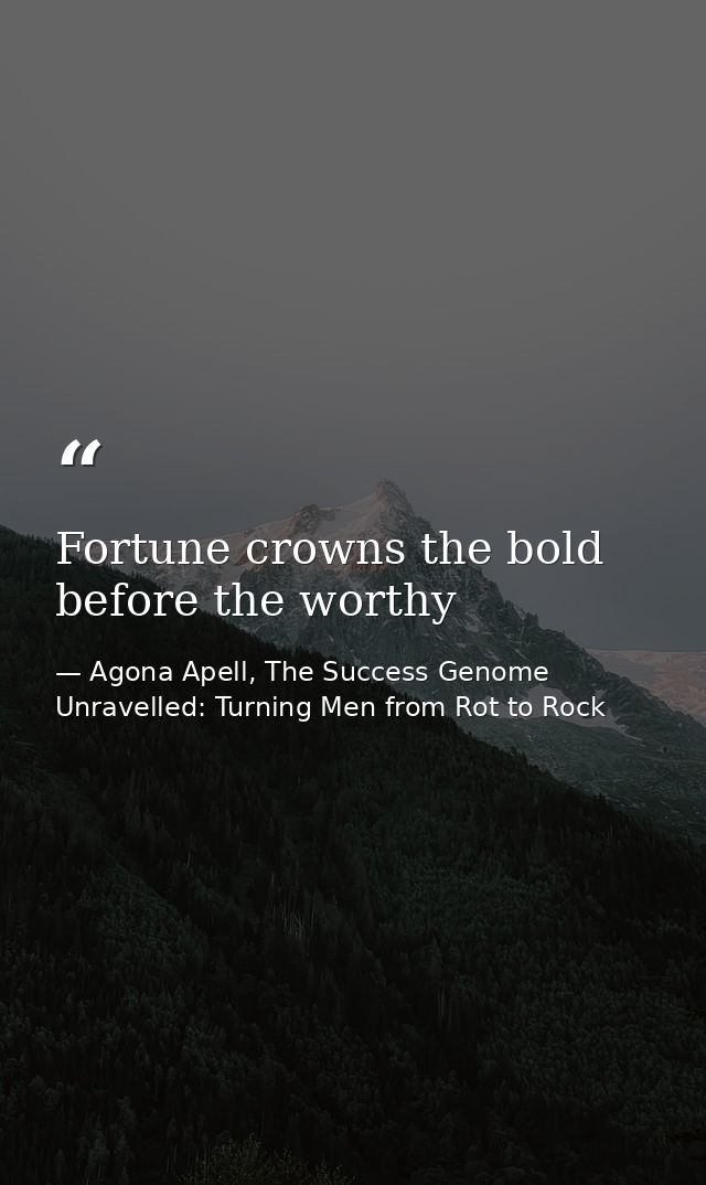 Fortune crowns the bold before the worthy — Agona Apell, The Success Genome Unravelled: Turning Men from Rot to Rock