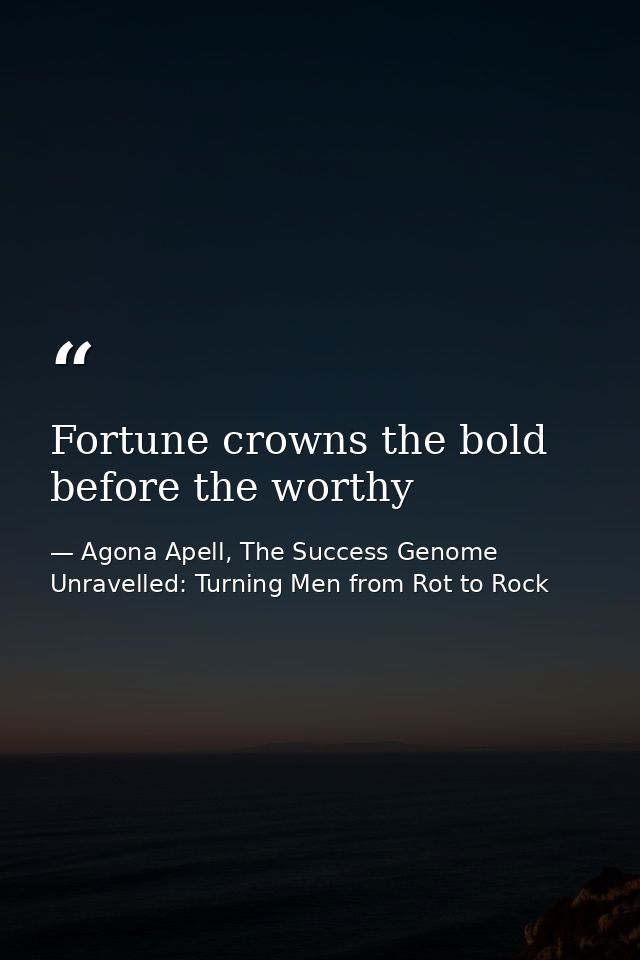 Fortune crowns the bold before the worthy — Agona Apell, The Success Genome Unravelled: Turning Men from Rot to Rock