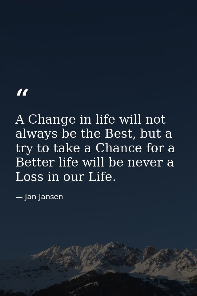 A Change in life will not always be the Best, but a try to take a Chance for a Better life will be never a Loss in our L — Jan Jansen
