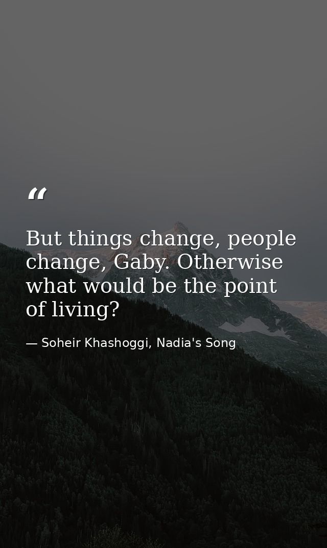 But things change, people change, Gaby. Otherwise what would be the point of living? — Soheir Khashoggi, Nadia's Song