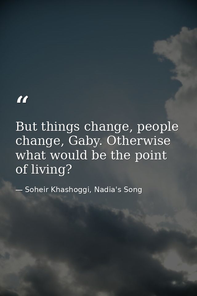 But things change, people change, Gaby. Otherwise what would be the point of living? — Soheir Khashoggi, Nadia's Song