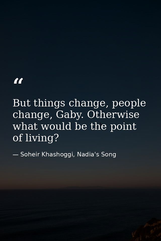 But things change, people change, Gaby. Otherwise what would be the point of living? — Soheir Khashoggi, Nadia's Song