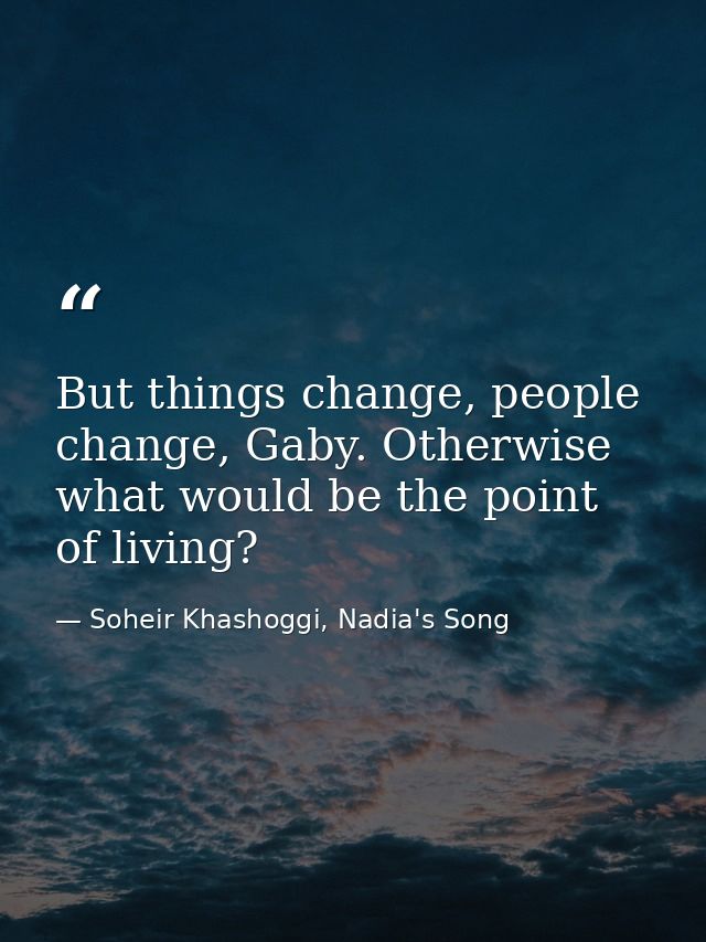 But things change, people change, Gaby. Otherwise what would be the point of living? — Soheir Khashoggi, Nadia's Song