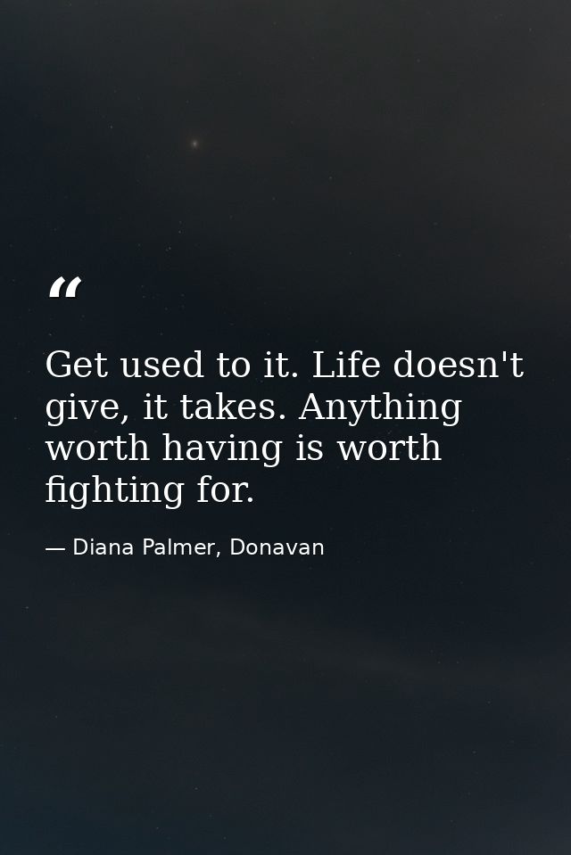 Get used to it. Life doesn't give, it takes. Anything worth having is worth fighting for. — Diana Palmer, Donavan