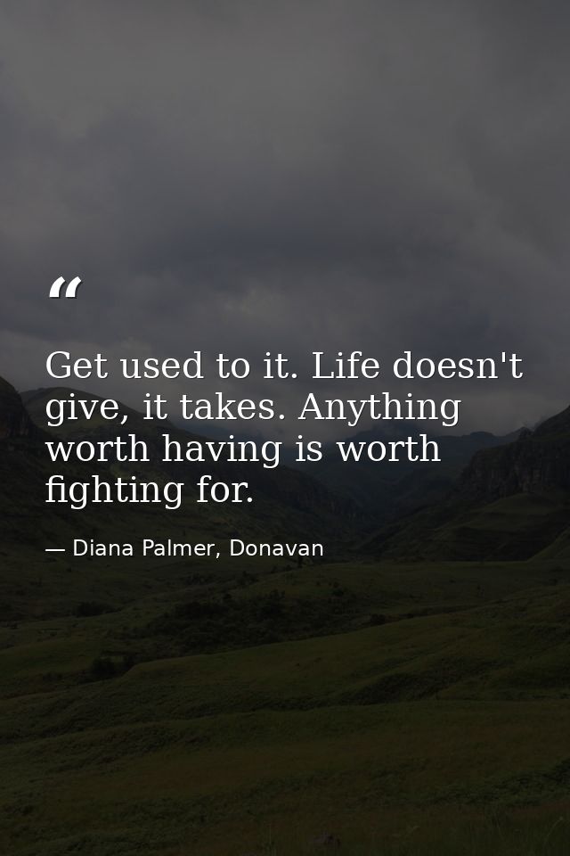 Get used to it. Life doesn't give, it takes. Anything worth having is worth fighting for. — Diana Palmer, Donavan