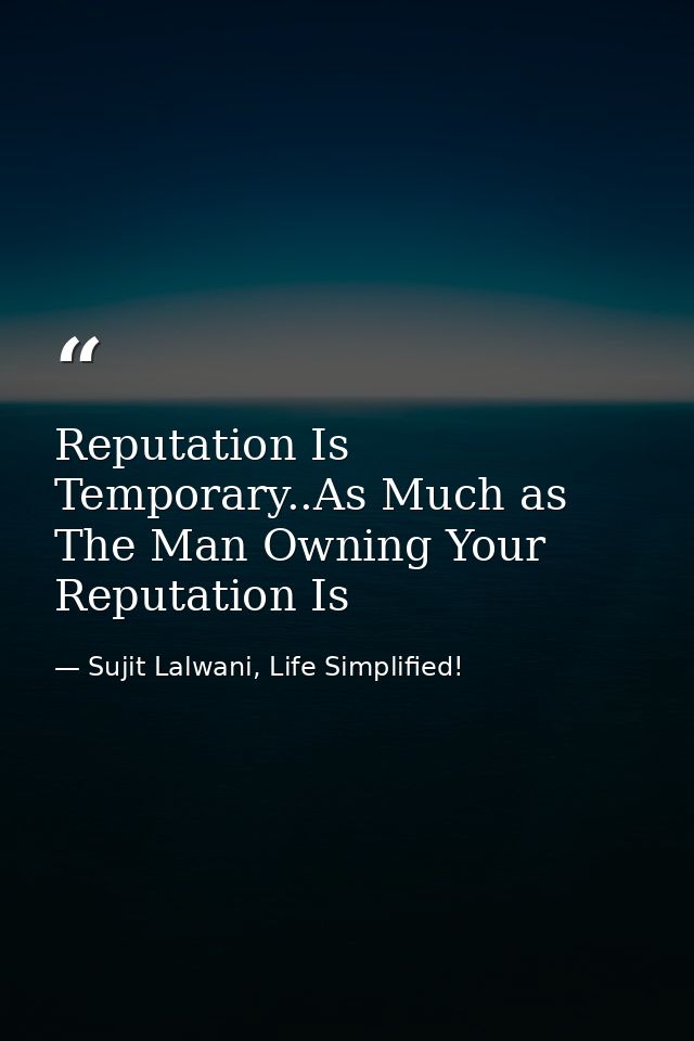 Reputation Is Temporary..As Much as The Man Owning Your Reputation Is — Sujit Lalwani, Life Simplified!