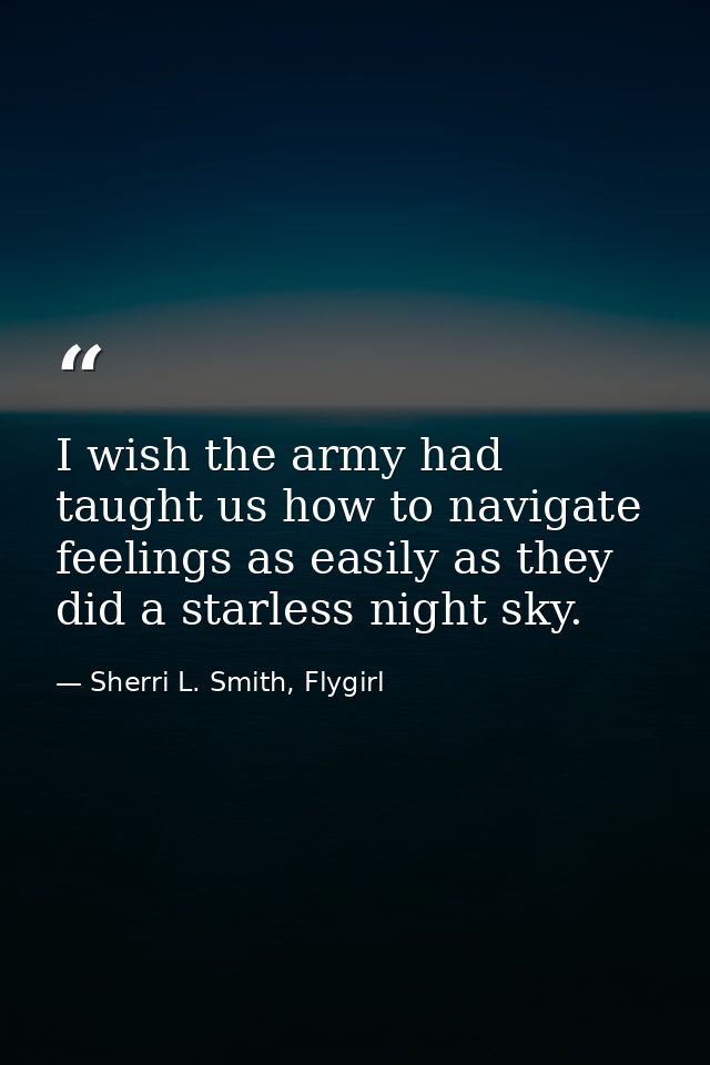 I wish the army had taught us how to navigate feelings as easily as they did a starless night sky. — Sherri L. Smith, Flygirl