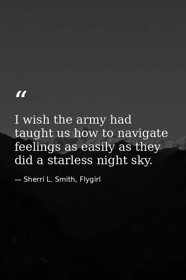 I wish the army had taught us how to navigate feelings as easily as they did a starless night sky. — Sherri L. Smith, Flygirl