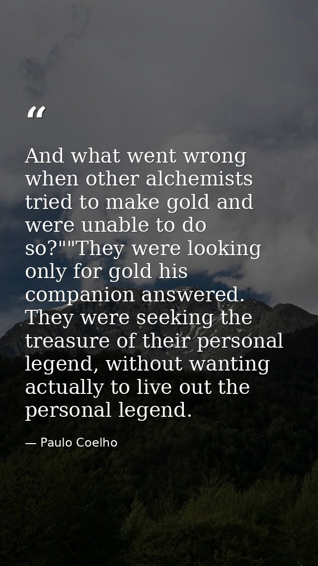 And what went wrong when other alchemists tried to make gold and were unable to do so?""They were looking only for gold  — Paulo Coelho