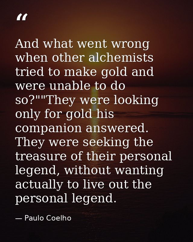 And what went wrong when other alchemists tried to make gold and were unable to do so?""They were looking only for gold  — Paulo Coelho