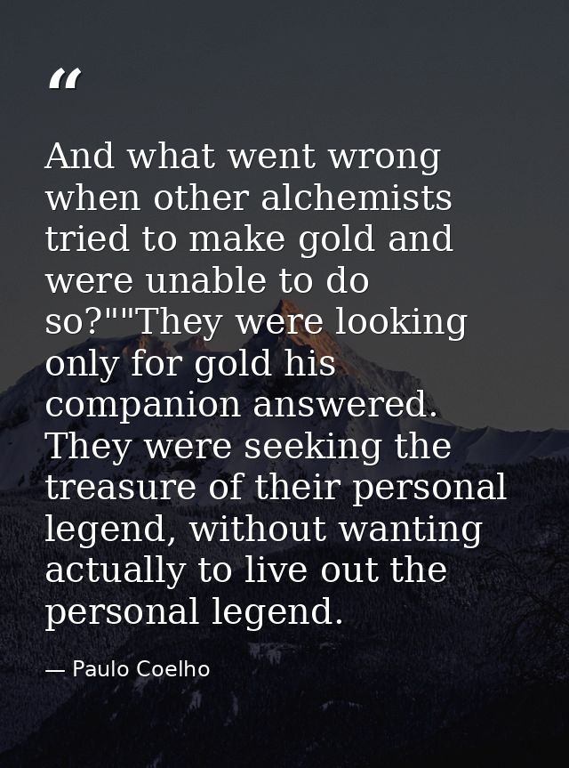 And what went wrong when other alchemists tried to make gold and were unable to do so?""They were looking only for gold  — Paulo Coelho