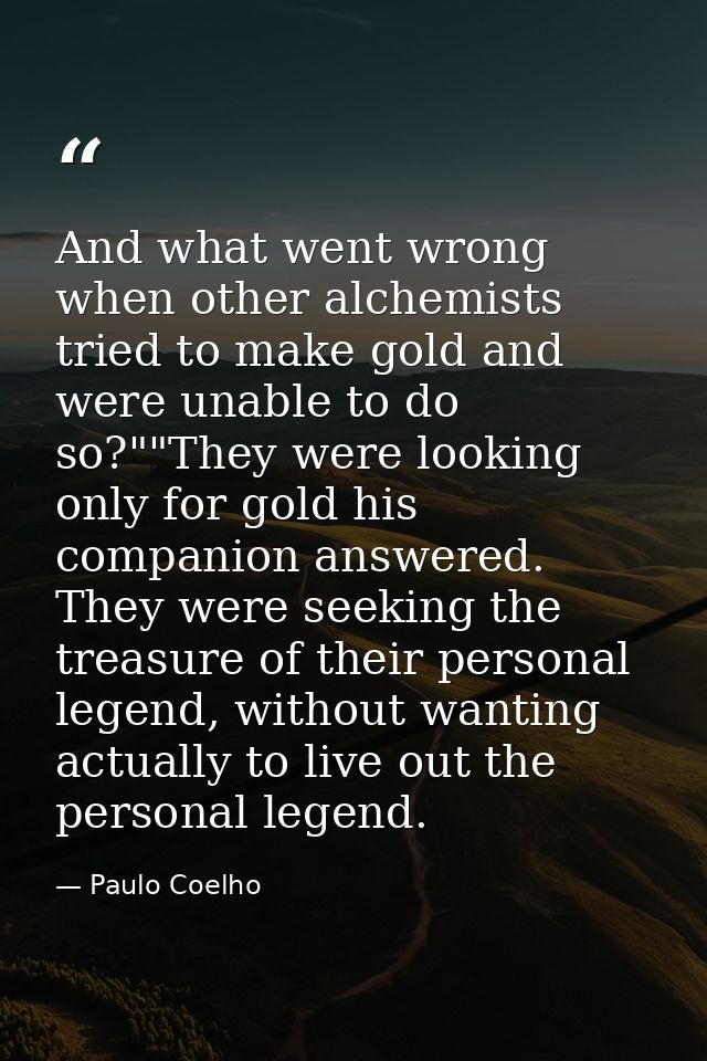 And what went wrong when other alchemists tried to make gold and were unable to do so?""They were looking only for gold  — Paulo Coelho