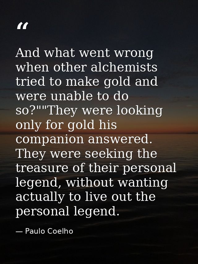 And what went wrong when other alchemists tried to make gold and were unable to do so?""They were looking only for gold  — Paulo Coelho