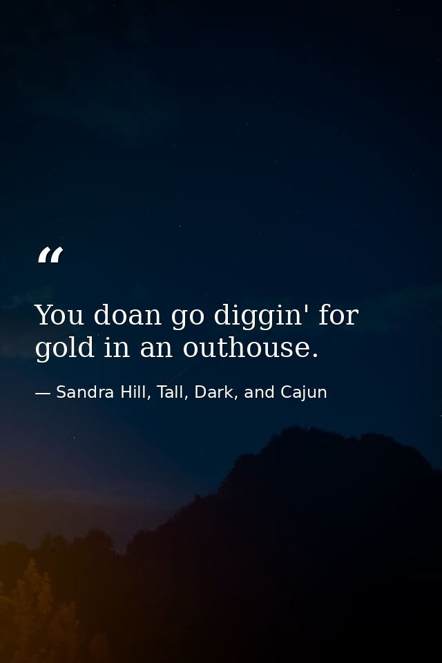 You doan go diggin' for gold in an outhouse. — Sandra Hill, Tall, Dark, and Cajun