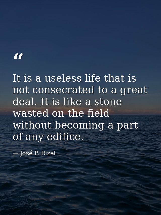 It is a useless life that is not consecrated to a great deal. It is like a stone wasted on the field without becoming a  — José P. Rizal