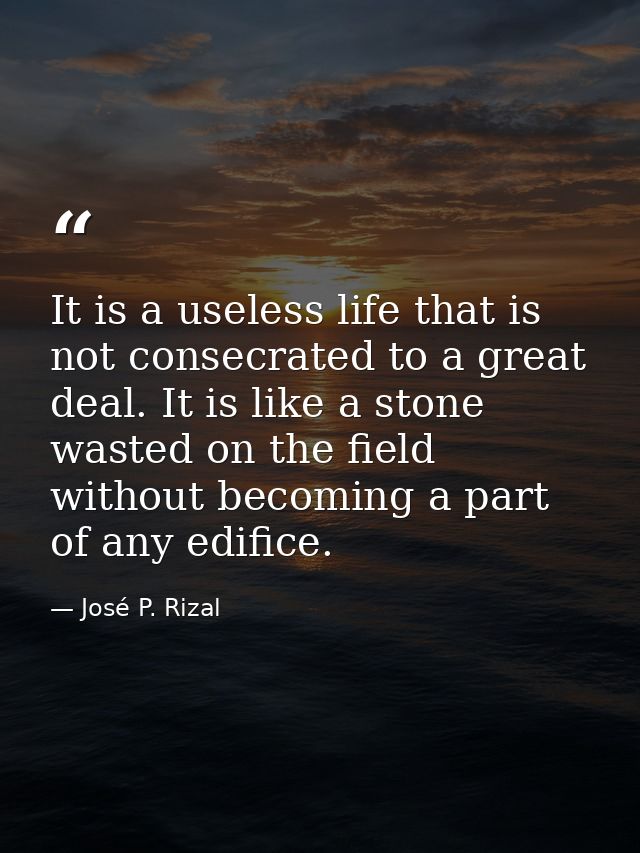 It is a useless life that is not consecrated to a great deal. It is like a stone wasted on the field without becoming a  — José P. Rizal