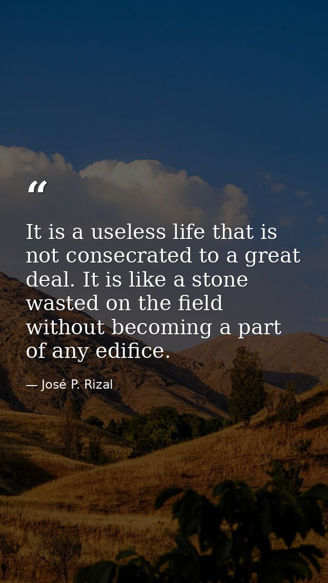It is a useless life that is not consecrated to a great deal. It is like a stone wasted on the field without becoming a  — José P. Rizal