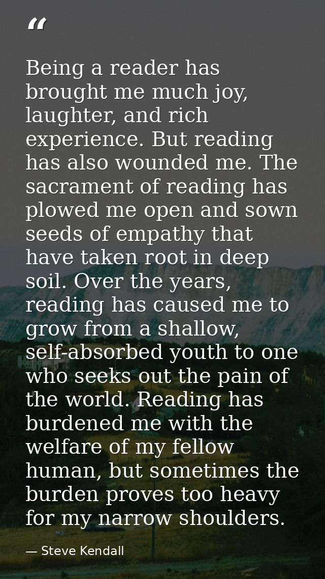 Being a reader has brought me much joy, laughter, and rich experience. But reading has also wounded me. The sacrament of — Steve Kendall