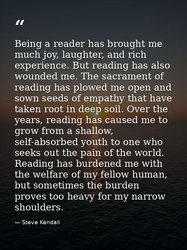 Being a reader has brought me much joy, laughter, and rich experience. But reading has also wounded me. The sacrament of — Steve Kendall
