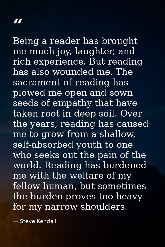 Being a reader has brought me much joy, laughter, and rich experience. But reading has also wounded me. The sacrament of — Steve Kendall